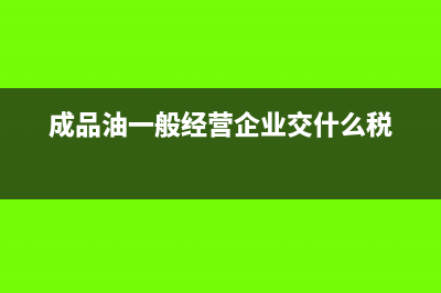 成品油一般經(jīng)營企業(yè)交什么稅