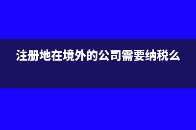 公司注冊(cè)地在境外如何繳納企業(yè)所得稅？(注冊(cè)地在境外的公司需要納稅么)