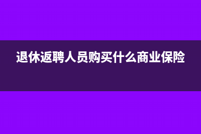 退休返聘人員購(gòu)買(mǎi)商業(yè)險(xiǎn)如何做會(huì)計(jì)處理？(退休返聘人員購(gòu)買(mǎi)什么商業(yè)保險(xiǎn))