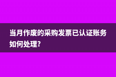 當(dāng)月作廢的采購發(fā)票已認(rèn)證賬務(wù)如何處理?