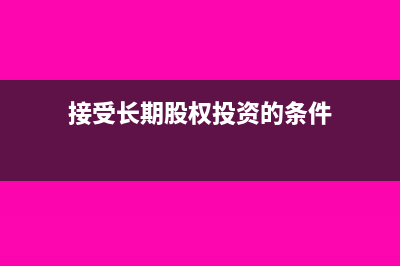 接受長(zhǎng)期股權(quán)投資會(huì)計(jì)分錄怎么寫？(接受長(zhǎng)期股權(quán)投資的條件)