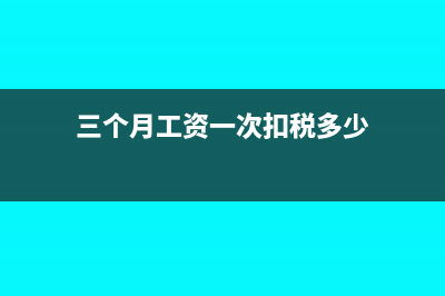 三個(gè)月工資一次發(fā)放個(gè)稅會(huì)計(jì)怎么處理(三個(gè)月工資一次扣稅多少)