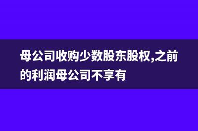 母公司收購少數(shù)股東股權(quán)合并報表的處理(母公司收購少數(shù)股東股權(quán),之前的利潤母公司不享有)