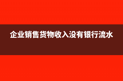 企業(yè)銷售貨物收到索賠款的賬務(wù)處理(企業(yè)銷售貨物收入沒有銀行流水)