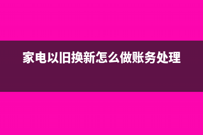 家電以舊換新怎么做會計處理?(家電以舊換新怎么做賬務(wù)處理)