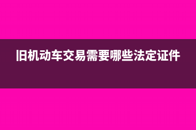 出售舊機(jī)動(dòng)車鑒定評(píng)估費(fèi)入什么科目？(舊機(jī)動(dòng)車交易需要哪些法定證件)