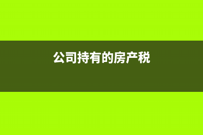 公司持有的房產(chǎn)需要交哪些稅？(公司持有的房產(chǎn)稅)