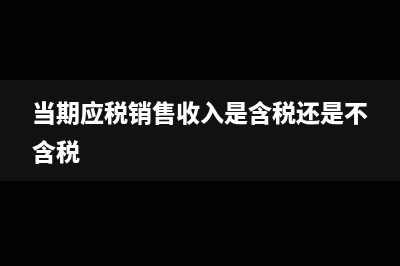 當(dāng)期應(yīng)稅銷售收入是否含稅？(當(dāng)期應(yīng)稅銷售收入是含稅還是不含稅)