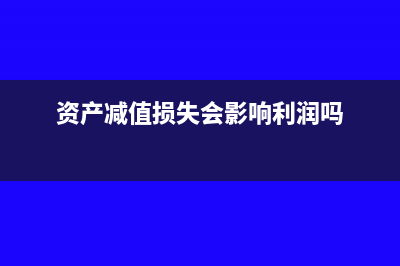 資產(chǎn)減值損失會影響利潤嗎?(資產(chǎn)減值損失會影響利潤嗎)