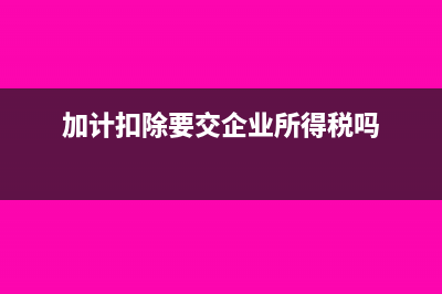 做加計(jì)扣除需要哪些材料?(加計(jì)扣除要交企業(yè)所得稅嗎)