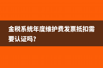 金稅系統(tǒng)年度維護(hù)費(fèi)發(fā)票抵扣需要認(rèn)證嗎？