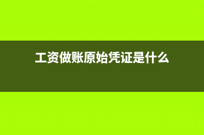 工資做賬的原始憑證是怎樣的?(工資做賬原始憑證是什么)