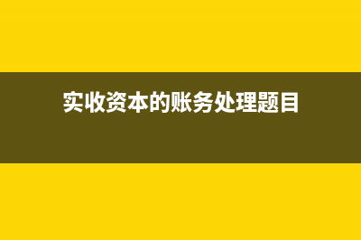 實收資本的賬務處理與實收資本的增減變動(實收資本的賬務處理題目)