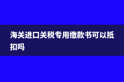 海關(guān)進口關(guān)稅專用繳款書應(yīng)該如何處理?(海關(guān)進口關(guān)稅專用繳款書可以抵扣嗎)