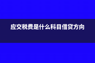 應(yīng)交稅費(fèi)是什么意思怎么做賬(應(yīng)交稅費(fèi)是什么科目借貸方向)