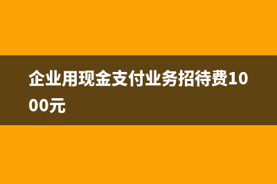 企業(yè)用現(xiàn)金支付傭金稅前扣除可以嗎?(企業(yè)用現(xiàn)金支付業(yè)務(wù)招待費(fèi)1000元)