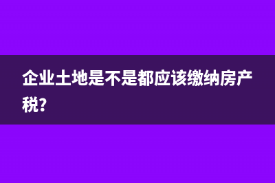 企業(yè)土地是不是都應(yīng)該繳納房產(chǎn)稅？