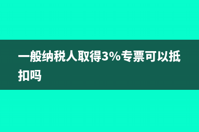 一般納稅人取得的物流發(fā)票能抵扣嗎?(一般納稅人取得3%專票可以抵扣嗎)