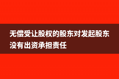 無償受讓股權的財稅處理如何進行？(無償受讓股權的股東對發(fā)起股東沒有出資承擔責任)