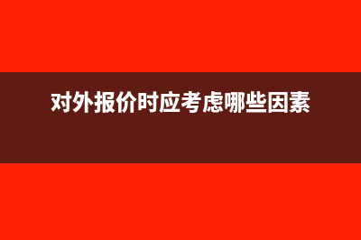 對外報價需要考慮增值稅稅負嗎？(對外報價時應(yīng)考慮哪些因素)