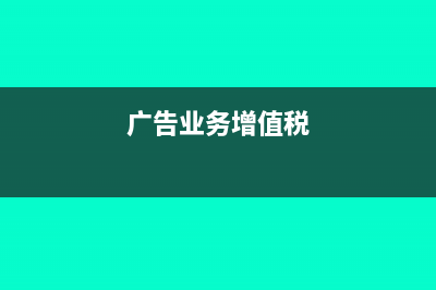 廣告業(yè)增值稅如何繳納及稅率是多少？(廣告業(yè)務(wù)增值稅)