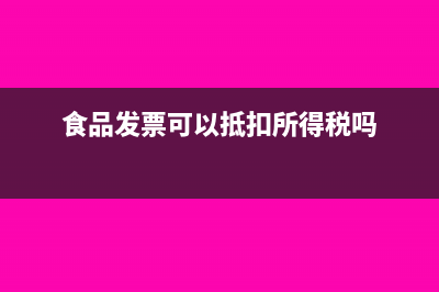 食品發(fā)票可以抵扣增值稅嗎?(食品發(fā)票可以抵扣所得稅嗎)