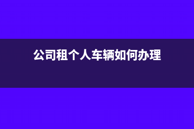 公司租個人車輛如何繳稅？(公司租個人車輛如何辦理)