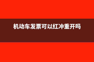 機動車發(fā)票可以抵扣嗎?(機動車發(fā)票可以紅沖重開嗎)