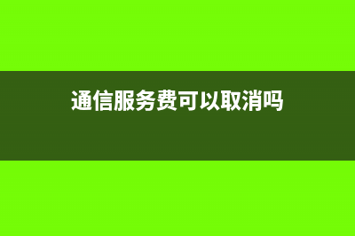 通信服務(wù)費(fèi)可以開稅務(wù)發(fā)票嗎?(通信服務(wù)費(fèi)可以取消嗎)