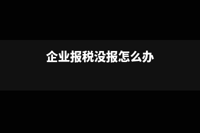 企業(yè)沒(méi)有報(bào)稅怎么處理？(企業(yè)報(bào)稅沒(méi)報(bào)怎么辦)