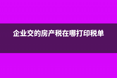 企業(yè)交的房產(chǎn)稅是否可以進(jìn)行抵扣(企業(yè)交的房產(chǎn)稅在哪打印稅單)