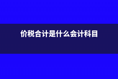 價稅合計含義是什么如何進行核算？(價稅合計是什么會計科目)