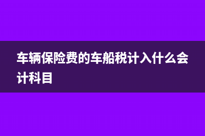 車輛保險(xiǎn)費(fèi)的車船稅怎么發(fā)票？(車輛保險(xiǎn)費(fèi)的車船稅計(jì)入什么會(huì)計(jì)科目)