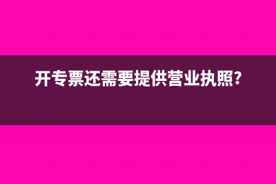 開專票還需要營業(yè)執(zhí)照副本嗎?(開專票還需要提供營業(yè)執(zhí)照?)