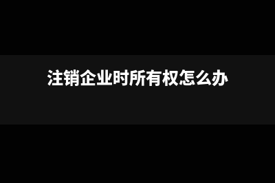 注銷企業(yè)時所有者權(quán)益為正數(shù)要交稅嗎？(注銷企業(yè)時所有權(quán)怎么辦)