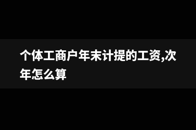 個(gè)體工商戶(hù)年末的賬務(wù)處理如何做？(個(gè)體工商戶(hù)年末計(jì)提的工資,次年怎么算)