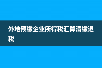 外地預繳企業(yè)所得稅在國稅還是地稅?(外地預繳企業(yè)所得稅匯算清繳退稅)