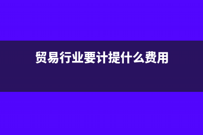 貿(mào)易行業(yè)要計提地方稅嗎？(貿(mào)易行業(yè)要計提什么費用)