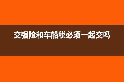 交強(qiáng)險和車船稅是否每年都要交？(交強(qiáng)險和車船稅必須一起交嗎)