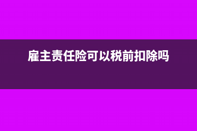 雇主責(zé)任險(xiǎn)可以在稅前扣除嗎(雇主責(zé)任險(xiǎn)可以稅前扣除嗎)