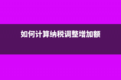 如何計(jì)算納稅調(diào)增多少錢(如何計(jì)算納稅調(diào)整增加額)