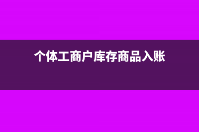 個(gè)體工商戶的庫(kù)存注銷時(shí)需要繳稅嗎?(個(gè)體工商戶庫(kù)存商品入賬)