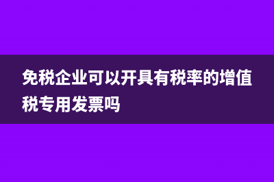 免稅企業(yè)可以開增值稅專票給貿(mào)易公司退稅嗎？(免稅企業(yè)可以開具有稅率的增值稅專用發(fā)票嗎)