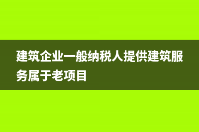 建筑企業(yè)一般納稅人和小規(guī)模納稅人的增值稅核算(建筑企業(yè)一般納稅人提供建筑服務(wù)屬于老項(xiàng)目)