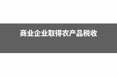 商業(yè)企業(yè)取得農(nóng)副產(chǎn)品增值稅如何處理?(商業(yè)企業(yè)取得農(nóng)產(chǎn)品稅收)