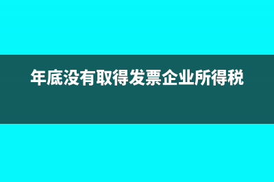 年底沒有取得發(fā)票怎么處理？(年底沒有取得發(fā)票企業(yè)所得稅)