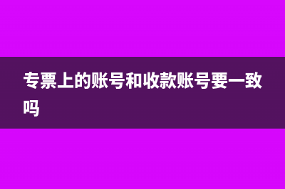 專票上的收款賬號和實(shí)際付款賬號不一樣怎么辦？(專票上的賬號和收款賬號要一致嗎)