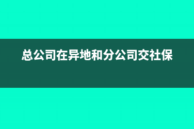 總公司和異地分公司的發(fā)票問題(總公司在異地和分公司交社保)