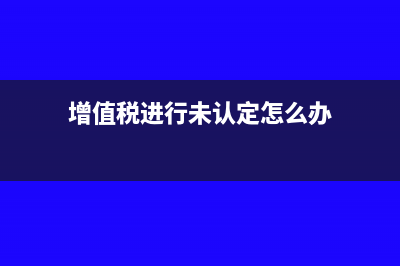 增值稅進行未認證的進項稅會計分錄怎么寫？(增值稅進行未認定怎么辦)