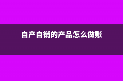 自產(chǎn)自銷的產(chǎn)品怎么去開發(fā)票？(自產(chǎn)自銷的產(chǎn)品怎么做賬)